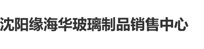 大鸡巴抽插美女操逼沈阳缘海华玻璃制品销售中心